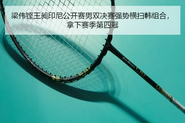 梁伟铿王昶印尼公开赛男双决赛强势横扫韩组合，拿下赛季第四冠